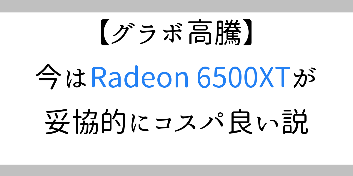 タイトルヘッダー：グラボ高騰：現状でゲームをする上で最もコスパの良いグラボはRadeon6500XTだと思う