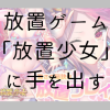 放置ゲーム「放置少女」に手を出す：序盤の動き方、攻略について | ゲーマー逃避行ブ